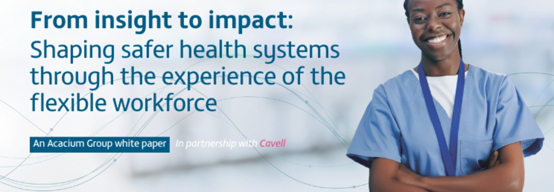 Acacium Group’s latest white paper, developed in partnership with Cavell, highlights the vital contribution of the flexible workforce in building safer, more resilient health systems.